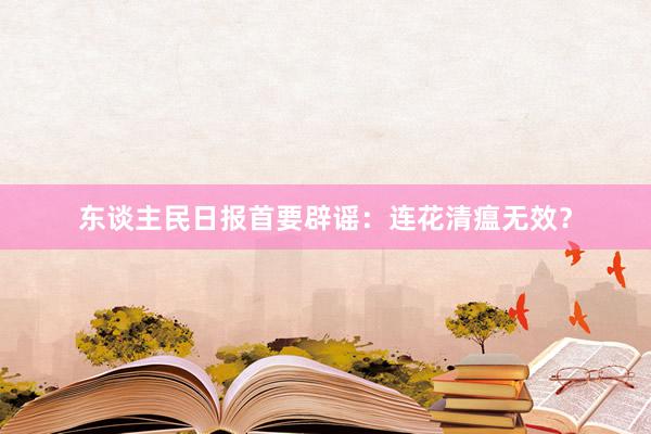 东谈主民日报首要辟谣：连花清瘟无效？