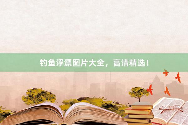 钓鱼浮漂图片大全，高清精选！
