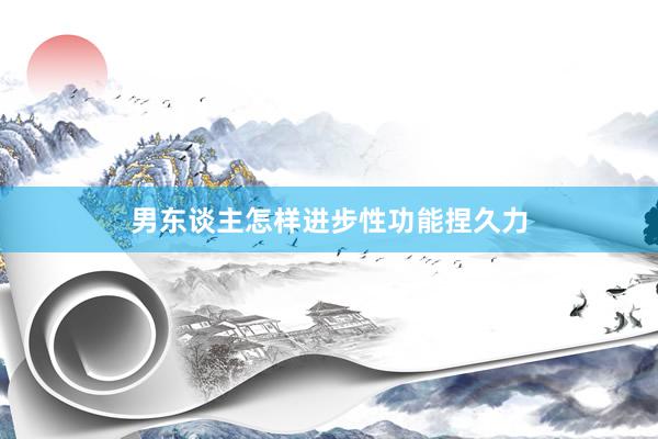 男东谈主怎样进步性功能捏久力
